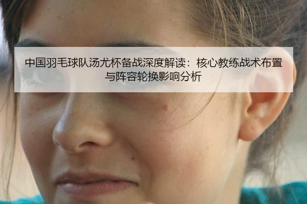 中国羽毛球队汤尤杯备战深度解读：核心教练战术布置与阵容轮换影响分析